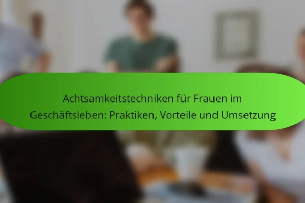 Achtsamkeitstechniken für Frauen im Geschäftsleben: Praktiken, Vorteile und Umsetzung