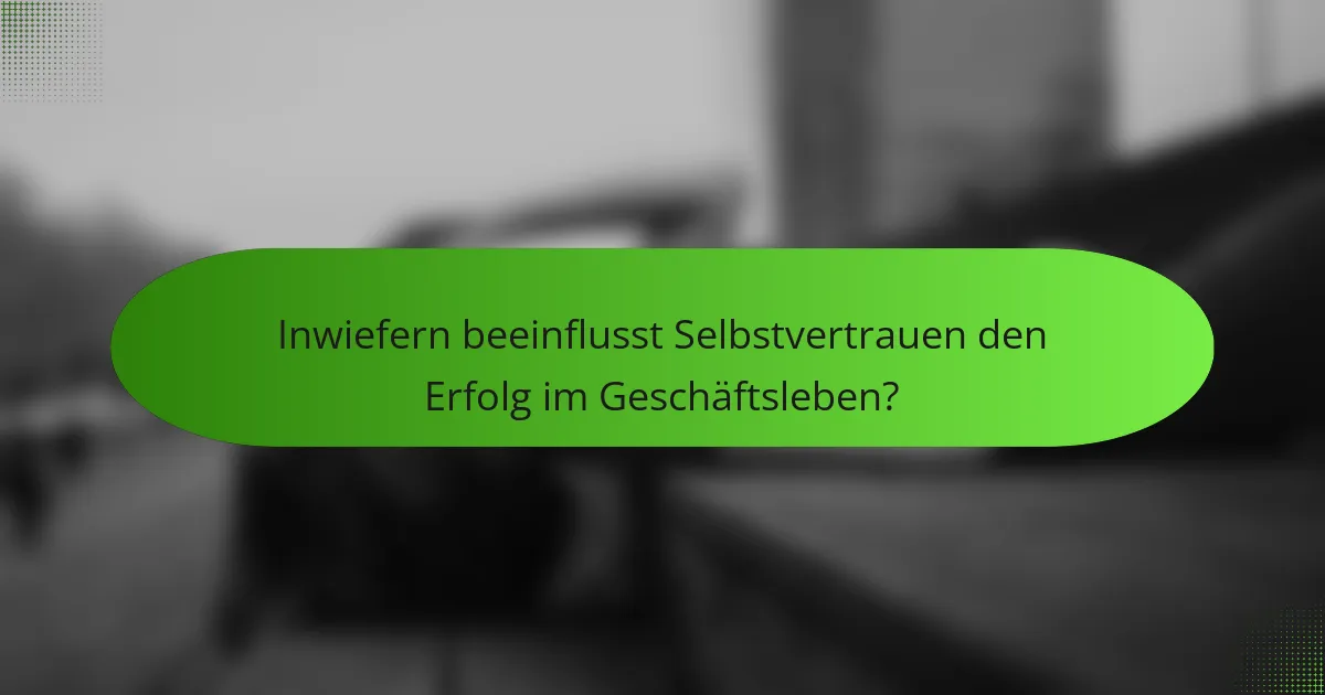Inwiefern beeinflusst Selbstvertrauen den Erfolg im Geschäftsleben?