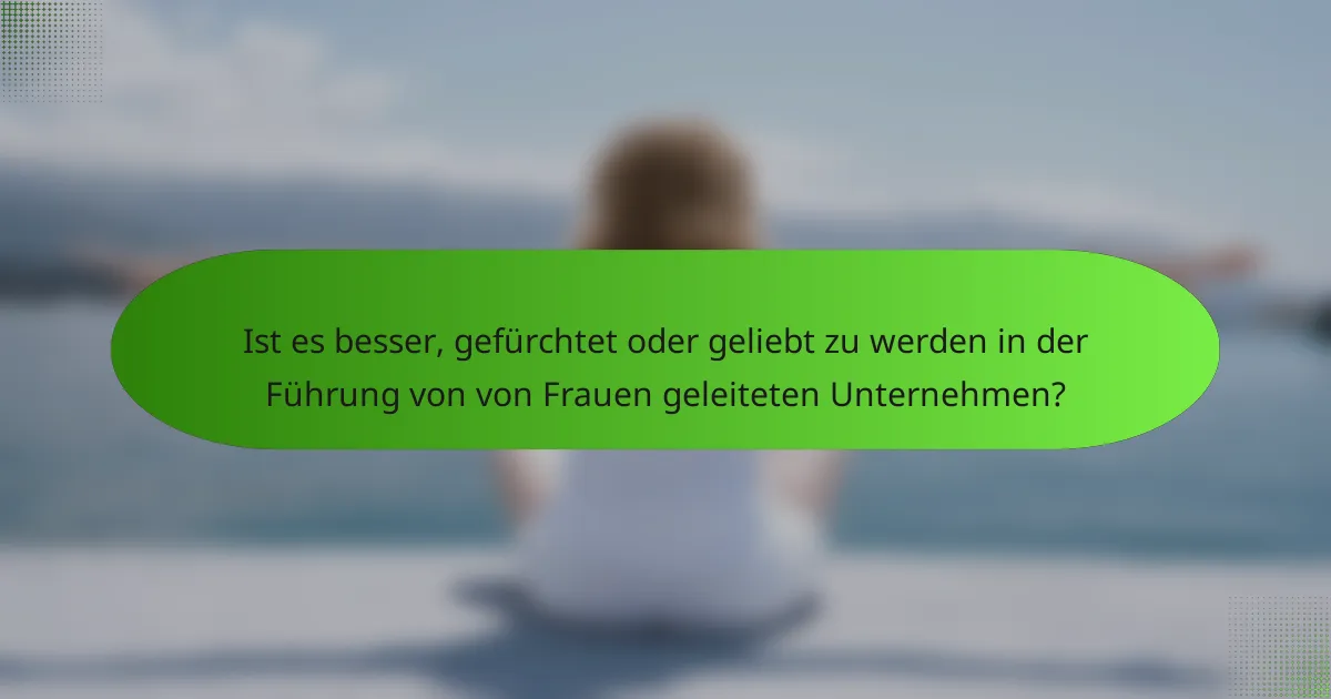 Ist es besser, gefürchtet oder geliebt zu werden in der Führung von von Frauen geleiteten Unternehmen?