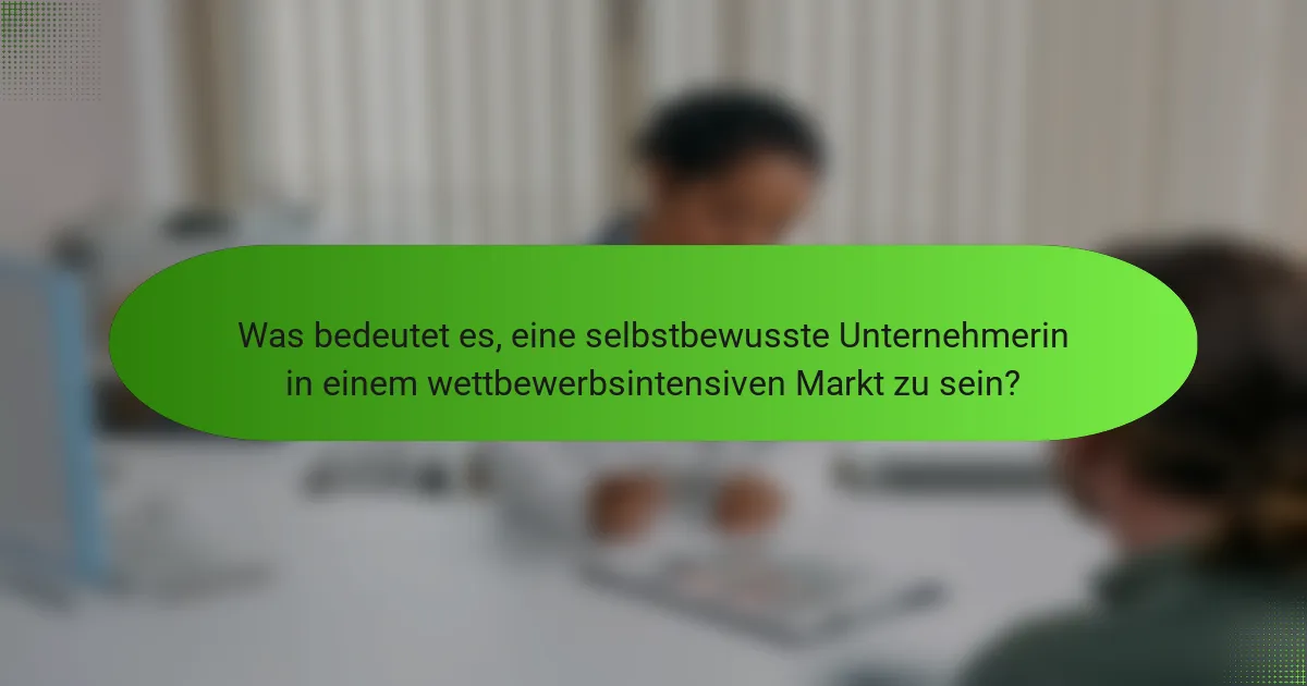 Was bedeutet es, eine selbstbewusste Unternehmerin in einem wettbewerbsintensiven Markt zu sein?