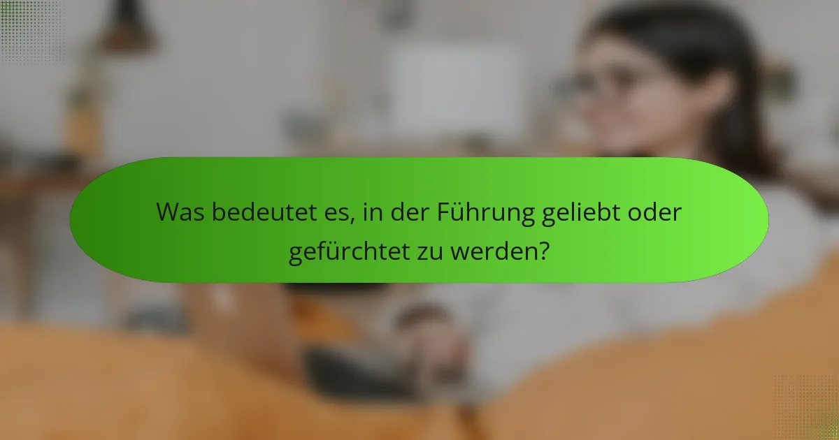 Was bedeutet es, in der Führung geliebt oder gefürchtet zu werden?