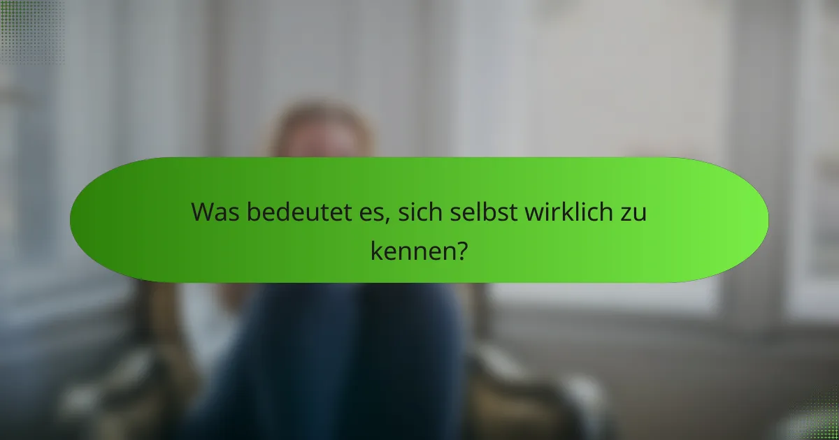 Was bedeutet es, sich selbst wirklich zu kennen?