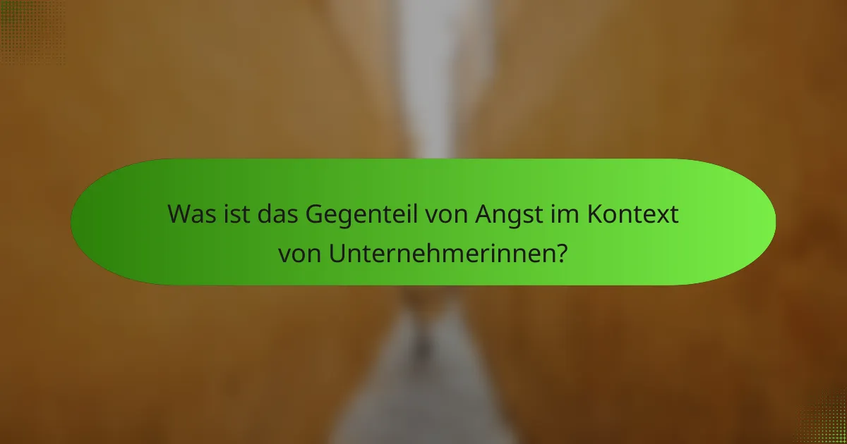 Was ist das Gegenteil von Angst im Kontext von Unternehmerinnen?