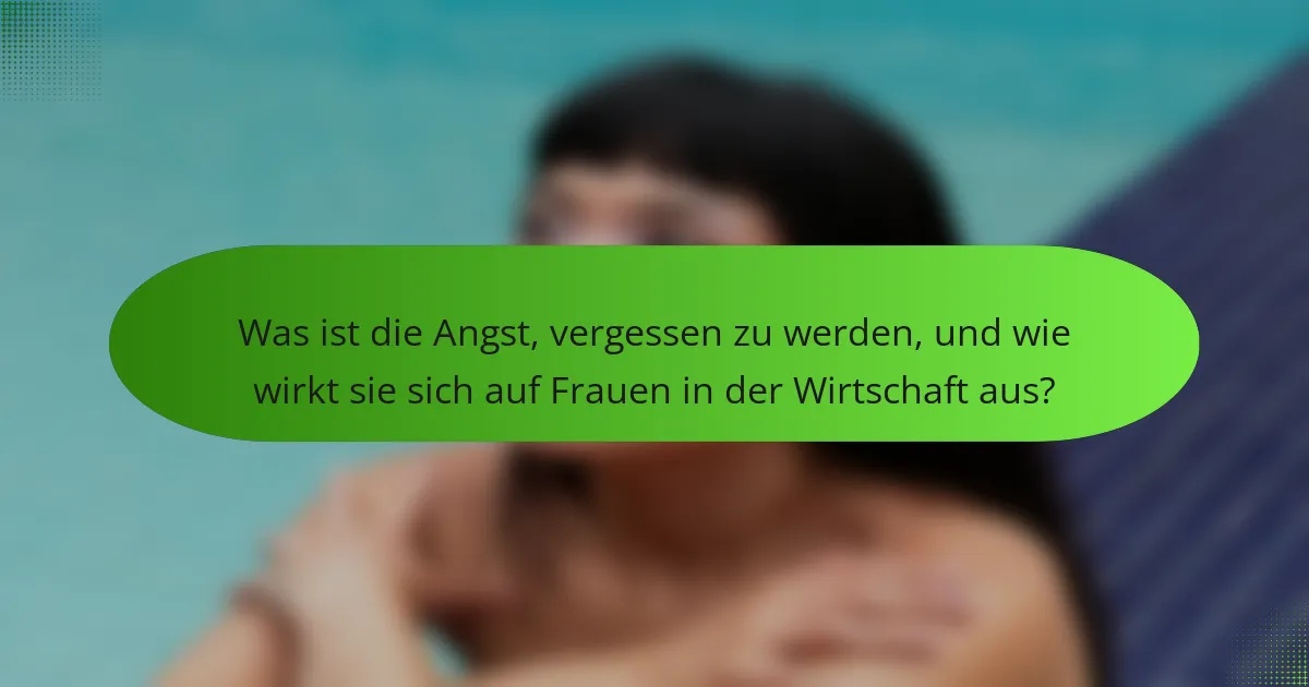 Was ist die Angst, vergessen zu werden, und wie wirkt sie sich auf Frauen in der Wirtschaft aus?