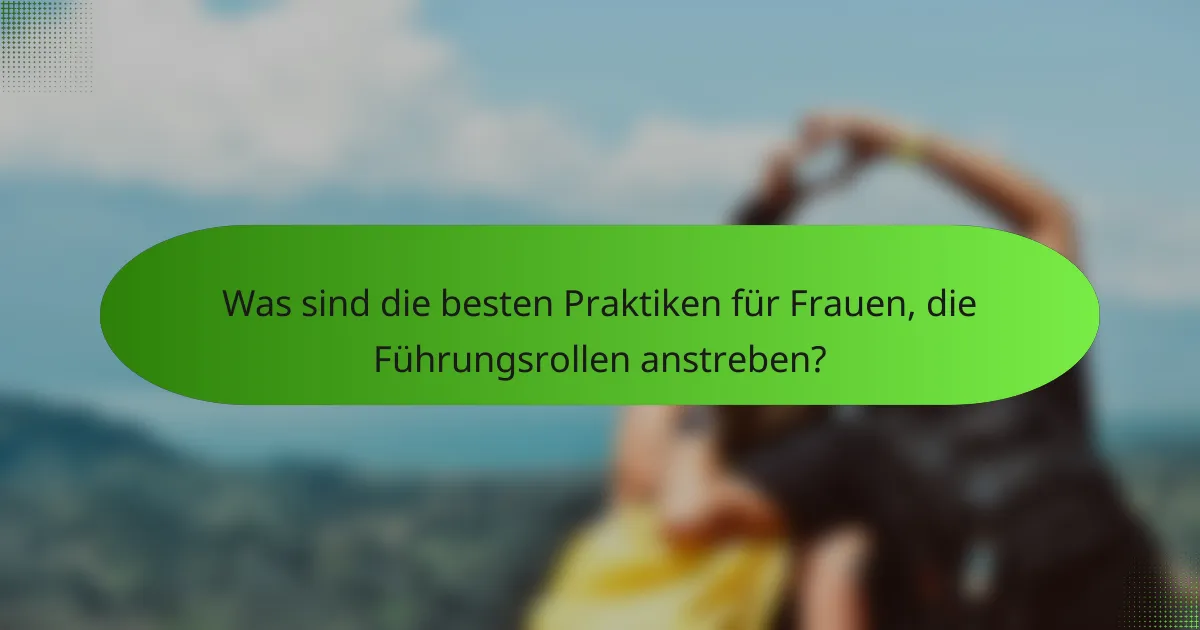 Was sind die besten Praktiken für Frauen, die Führungsrollen anstreben?