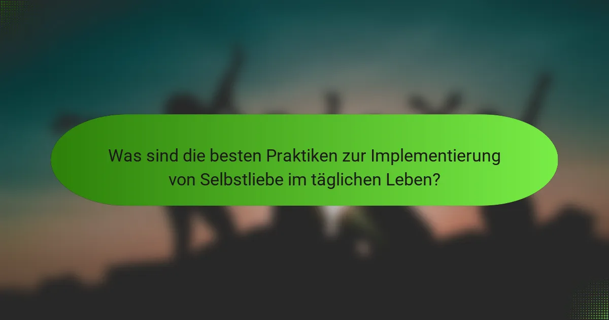 Was sind die besten Praktiken zur Implementierung von Selbstliebe im täglichen Leben?