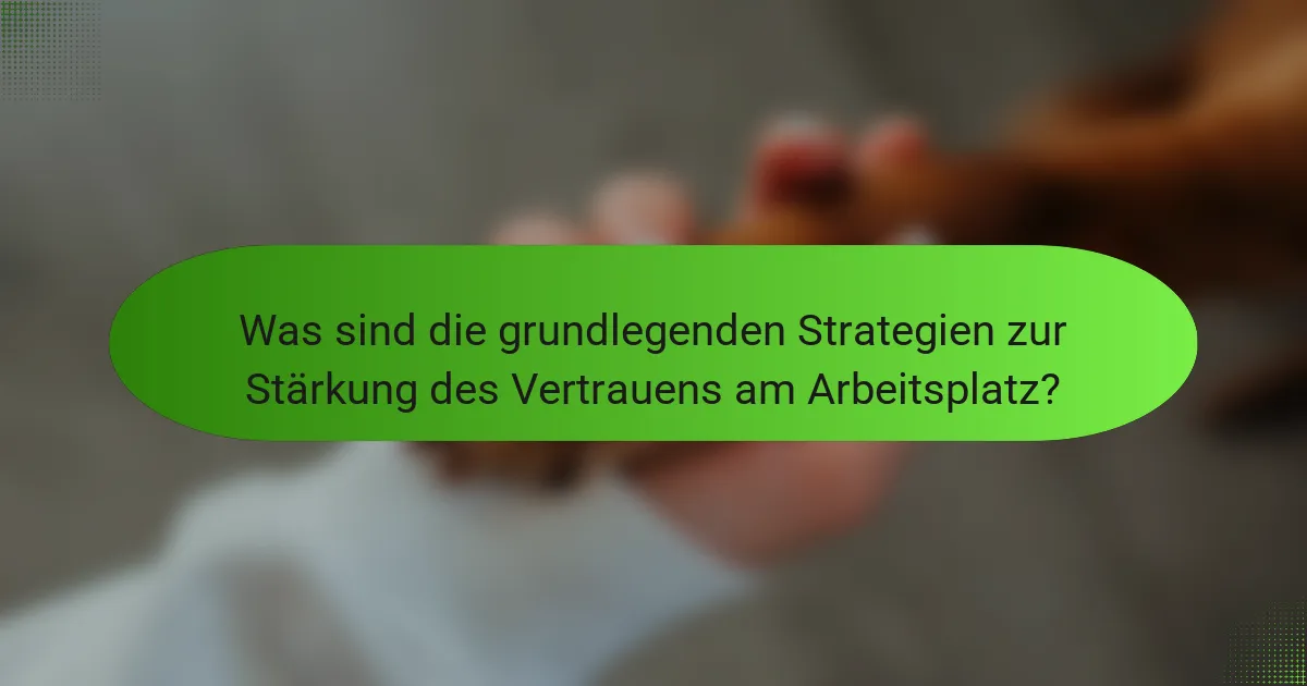 Was sind die grundlegenden Strategien zur Stärkung des Vertrauens am Arbeitsplatz?