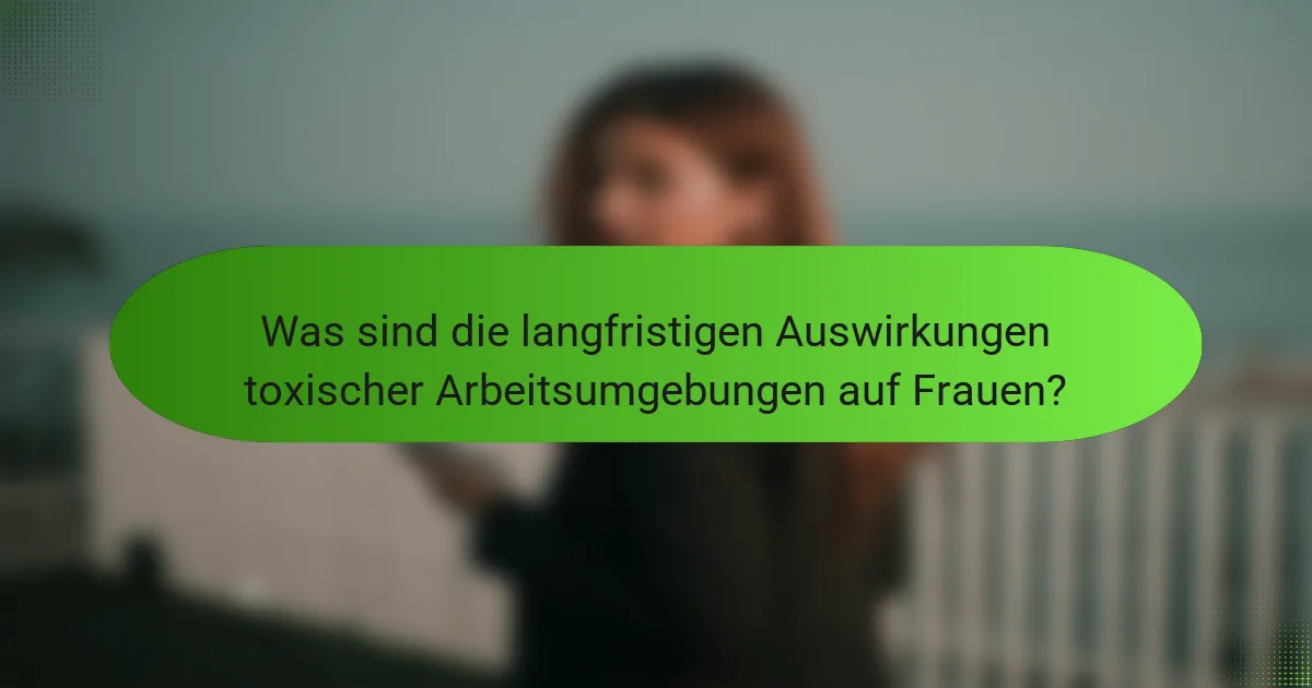 Was sind die langfristigen Auswirkungen toxischer Arbeitsumgebungen auf Frauen?