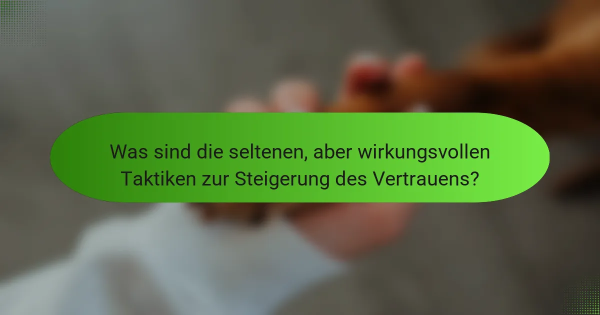 Was sind die seltenen, aber wirkungsvollen Taktiken zur Steigerung des Vertrauens?