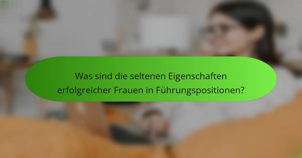 Was sind die seltenen Eigenschaften erfolgreicher Frauen in Führungspositionen?