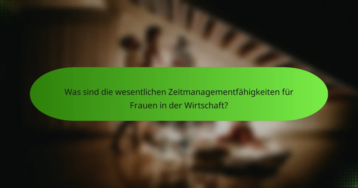 Was sind die wesentlichen Zeitmanagementfähigkeiten für Frauen in der Wirtschaft?