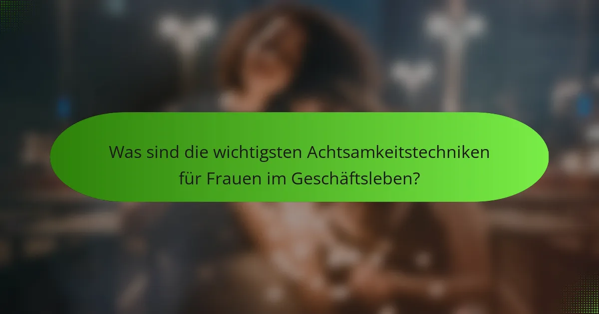 Was sind die wichtigsten Achtsamkeitstechniken für Frauen im Geschäftsleben?