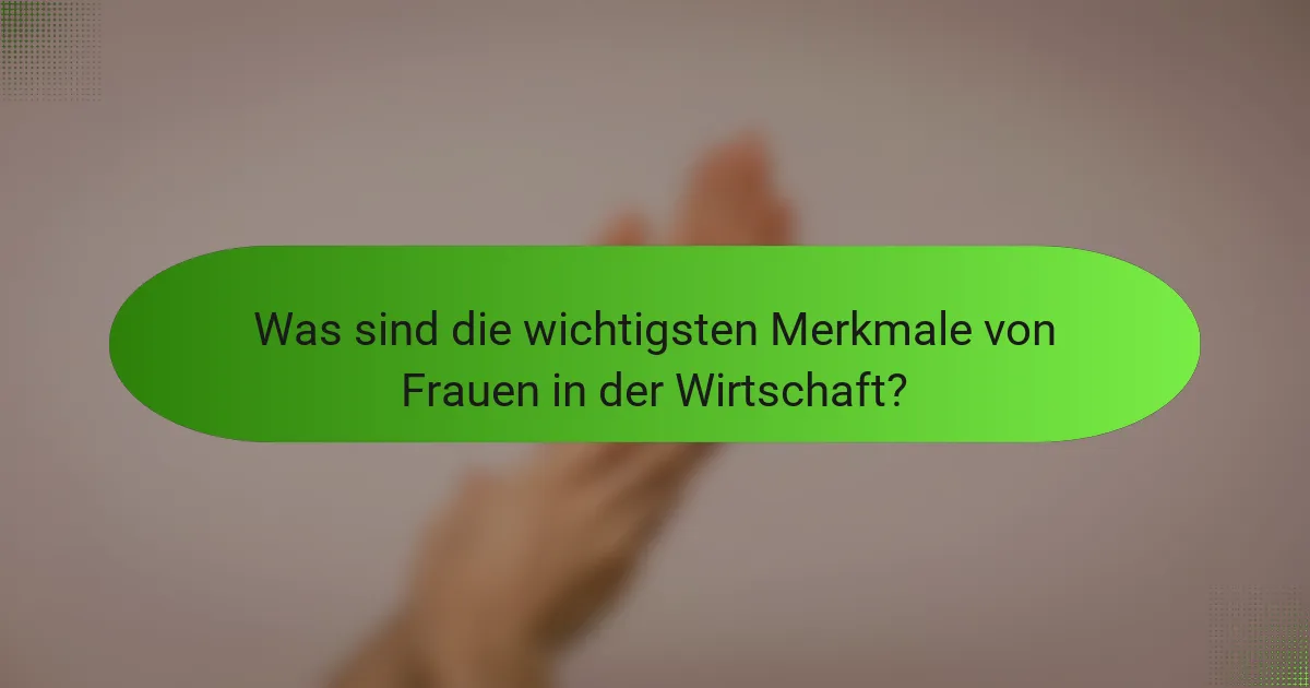 Was sind die wichtigsten Merkmale von Frauen in der Wirtschaft?