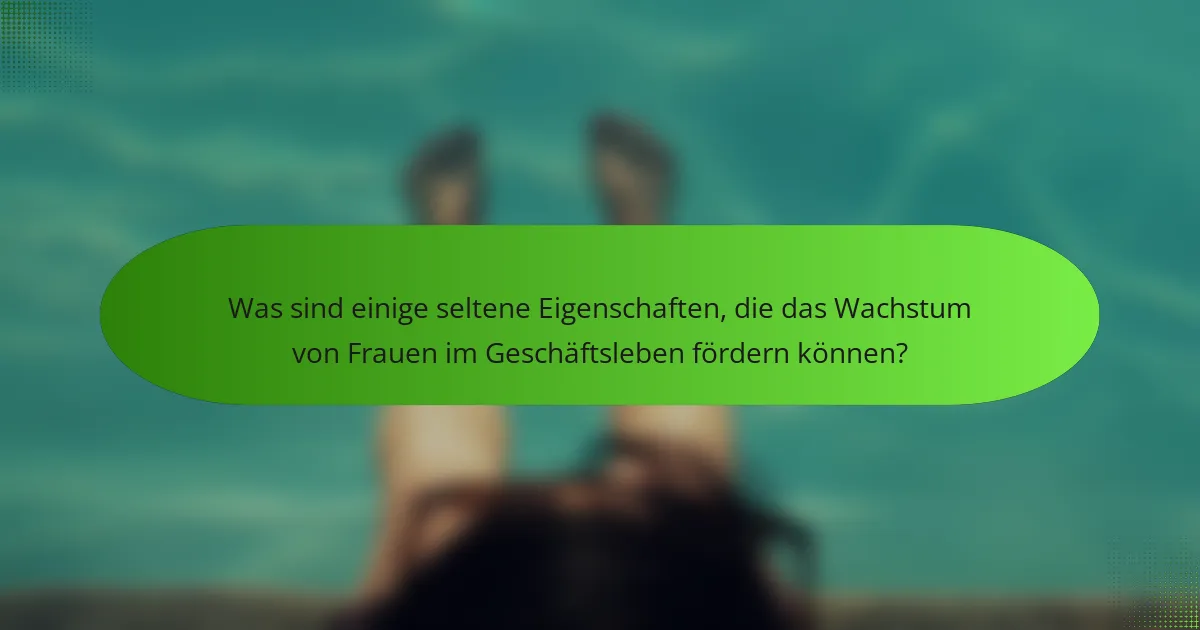 Was sind einige seltene Eigenschaften, die das Wachstum von Frauen im Geschäftsleben fördern können?