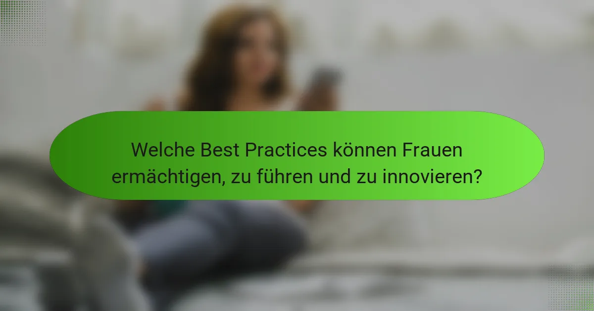Welche Best Practices können Frauen ermächtigen, zu führen und zu innovieren?