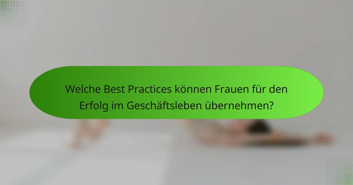 Welche Best Practices können Frauen für den Erfolg im Geschäftsleben übernehmen?