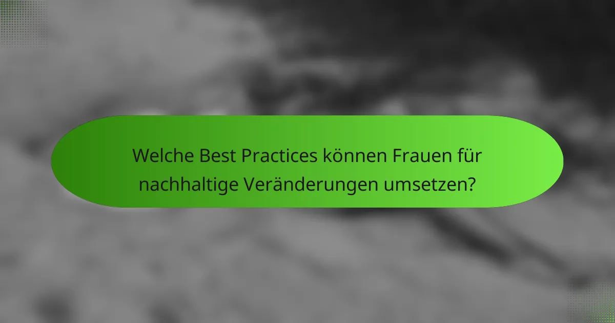 Welche Best Practices können Frauen für nachhaltige Veränderungen umsetzen?