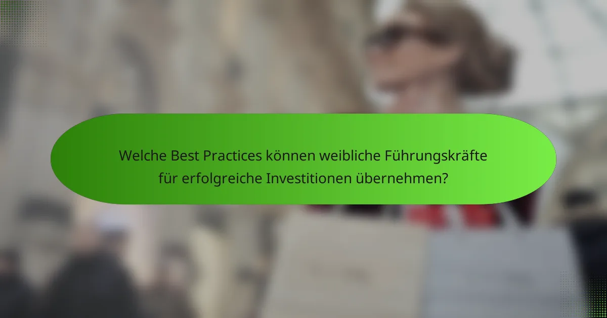 Welche Best Practices können weibliche Führungskräfte für erfolgreiche Investitionen übernehmen?