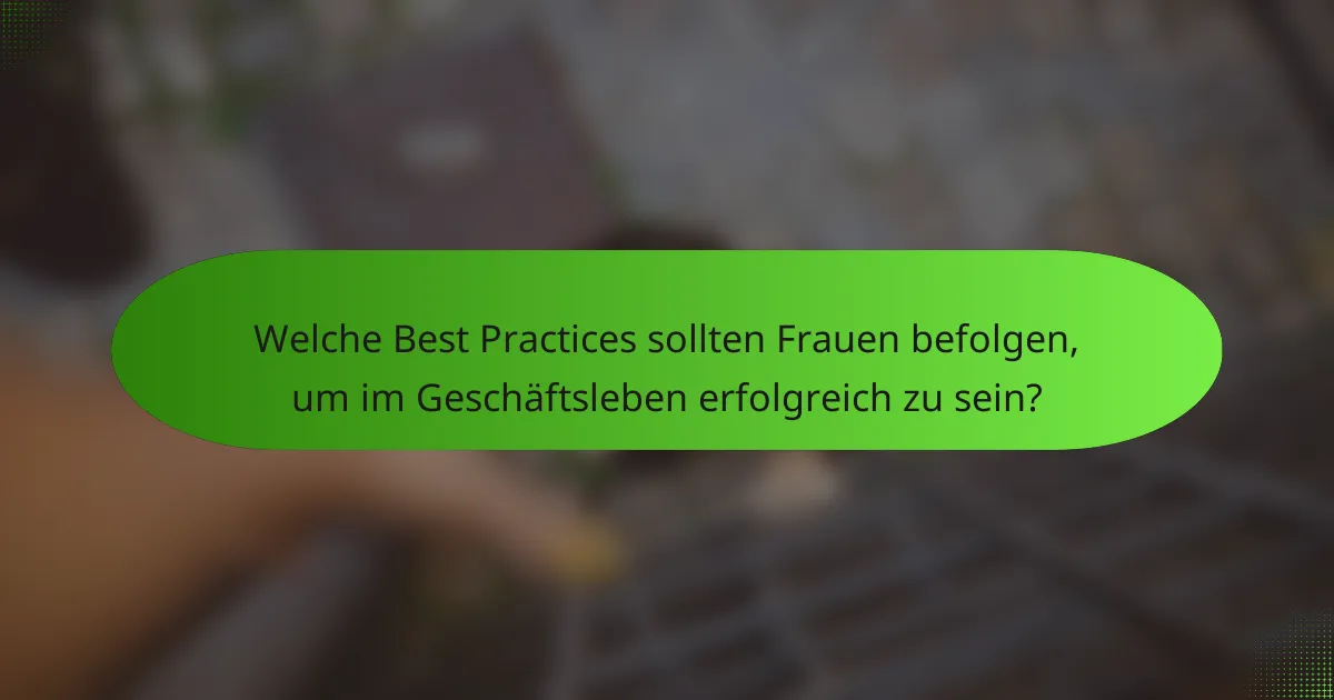 Welche Best Practices sollten Frauen befolgen, um im Geschäftsleben erfolgreich zu sein?