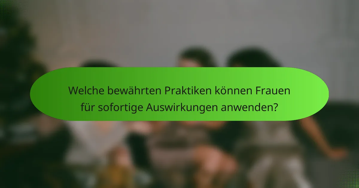 Welche bewährten Praktiken können Frauen für sofortige Auswirkungen anwenden?