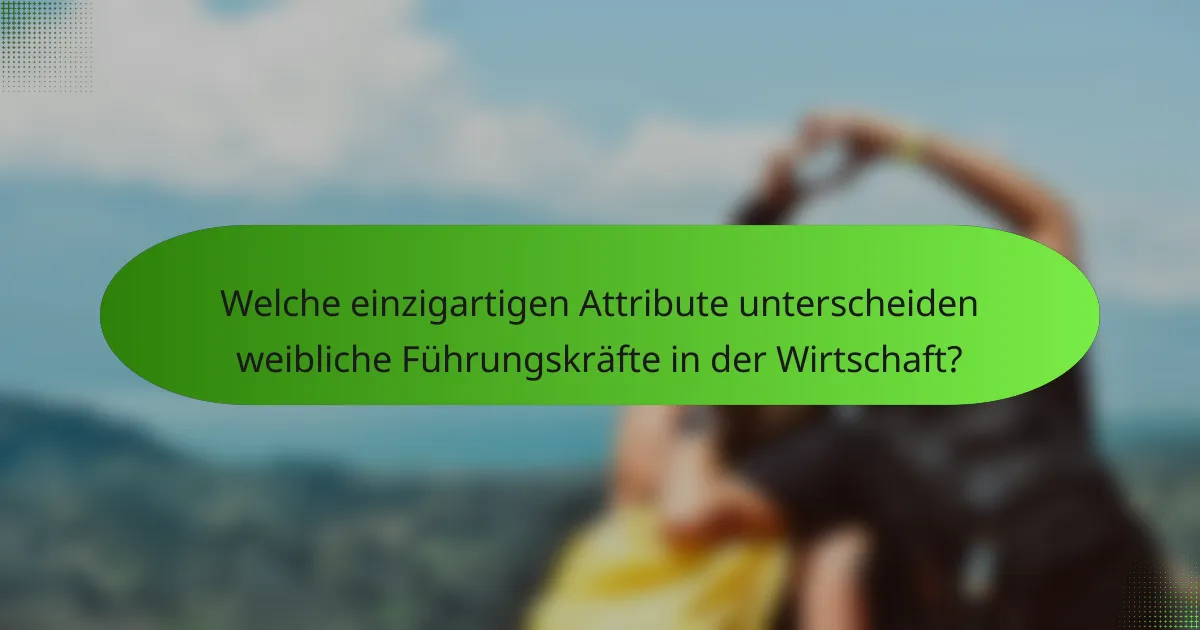 Welche einzigartigen Attribute unterscheiden weibliche Führungskräfte in der Wirtschaft?
