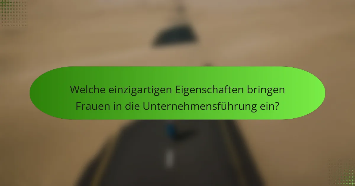 Welche einzigartigen Eigenschaften bringen Frauen in die Unternehmensführung ein?