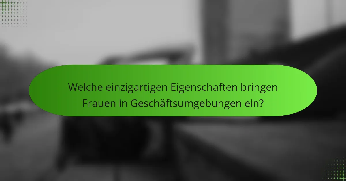 Welche einzigartigen Eigenschaften bringen Frauen in Geschäftsumgebungen ein?