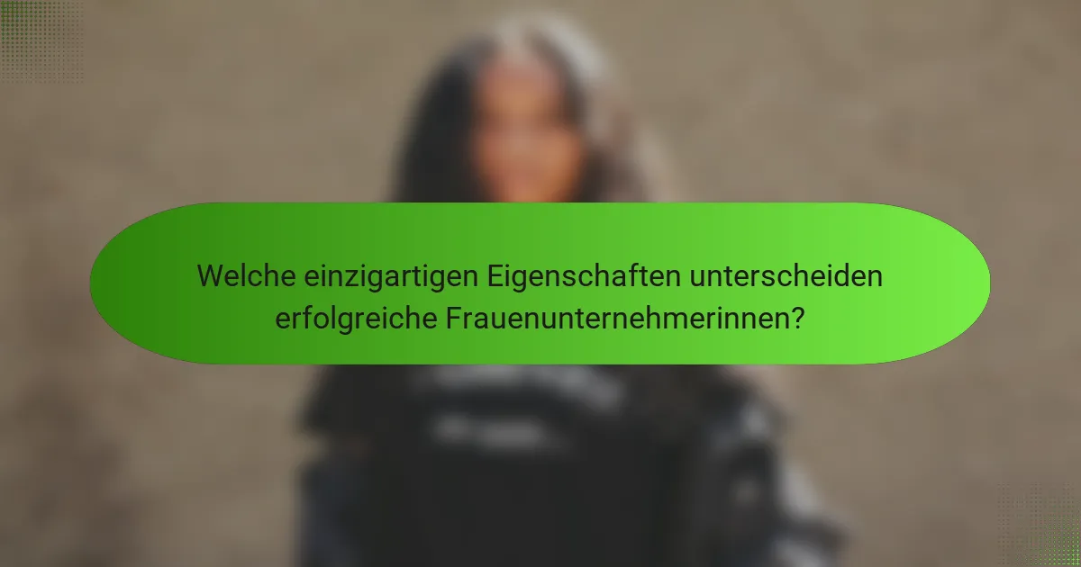 Welche einzigartigen Eigenschaften unterscheiden erfolgreiche Frauenunternehmerinnen?