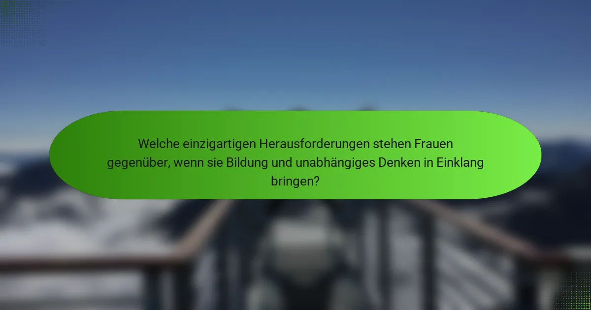 Welche einzigartigen Herausforderungen stehen Frauen gegenüber, wenn sie Bildung und unabhängiges Denken in Einklang bringen?