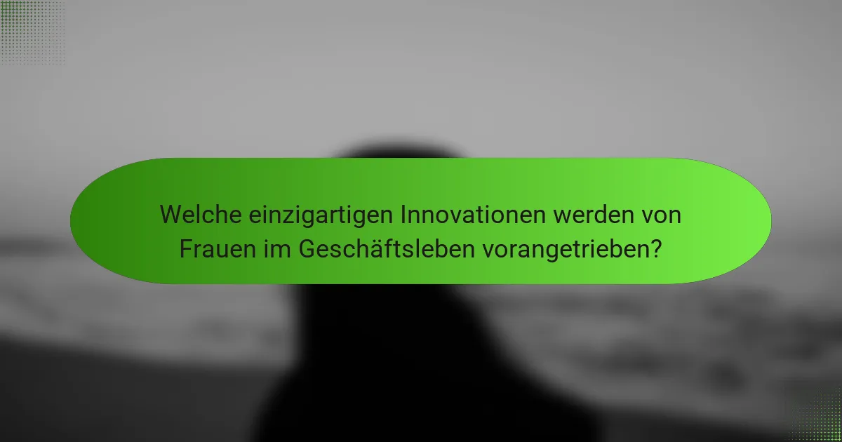 Welche einzigartigen Innovationen werden von Frauen im Geschäftsleben vorangetrieben?
