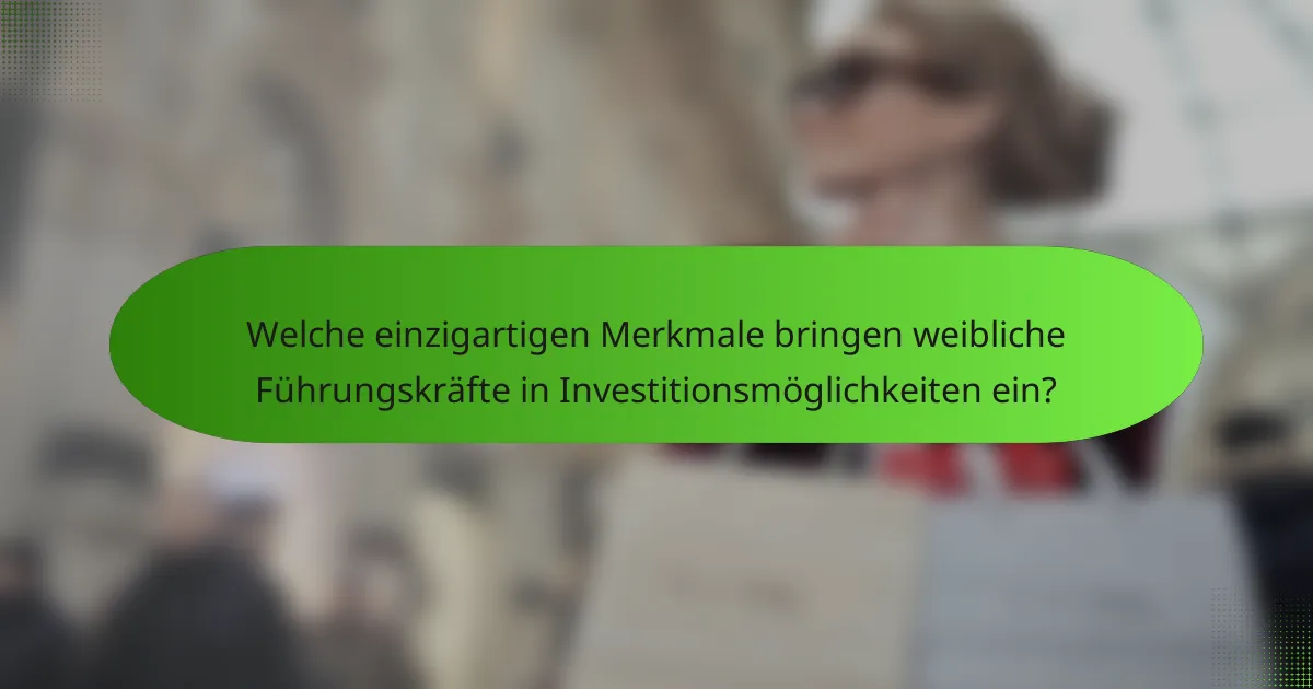 Welche einzigartigen Merkmale bringen weibliche Führungskräfte in Investitionsmöglichkeiten ein?