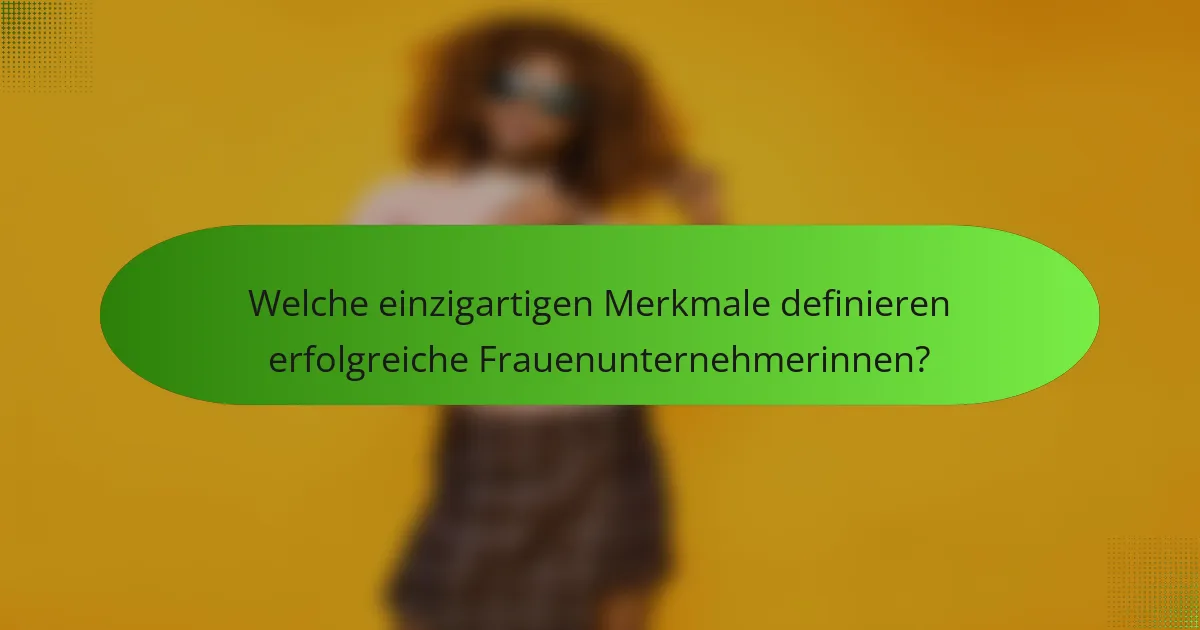Welche einzigartigen Merkmale definieren erfolgreiche Frauenunternehmerinnen?