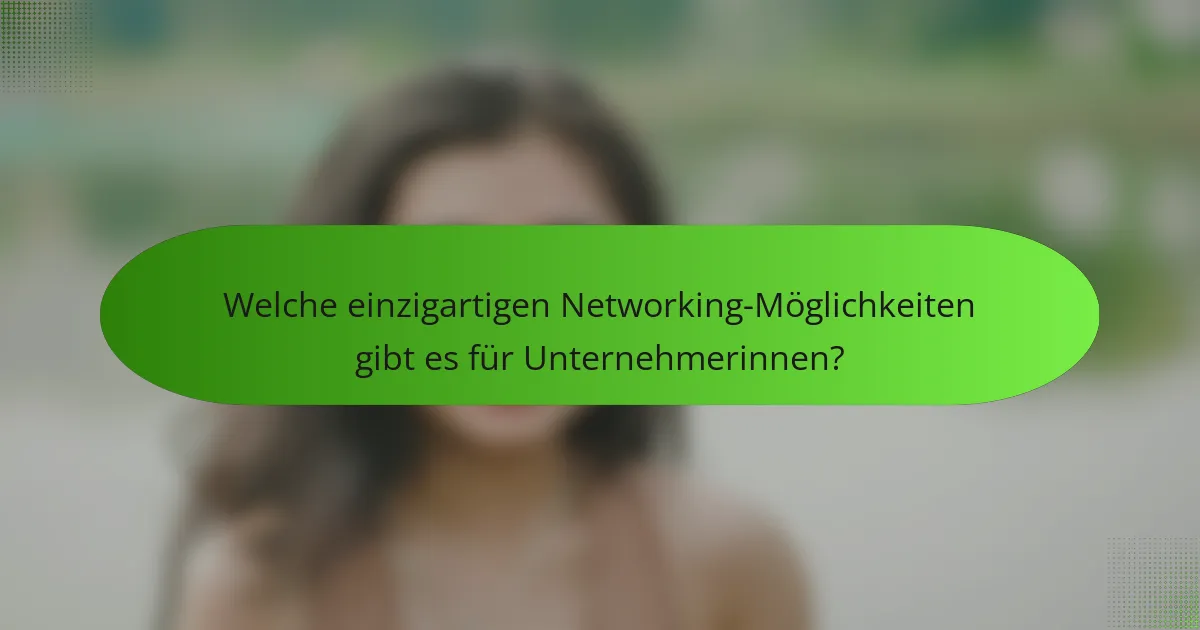 Welche einzigartigen Networking-Möglichkeiten gibt es für Unternehmerinnen?