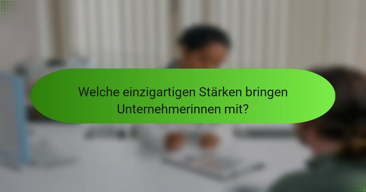 Welche einzigartigen Stärken bringen Unternehmerinnen mit?