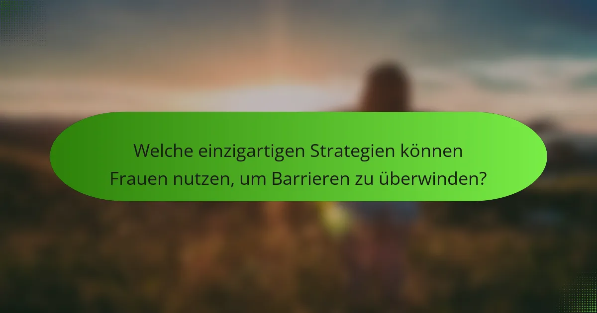 Welche einzigartigen Strategien können Frauen nutzen, um Barrieren zu überwinden?