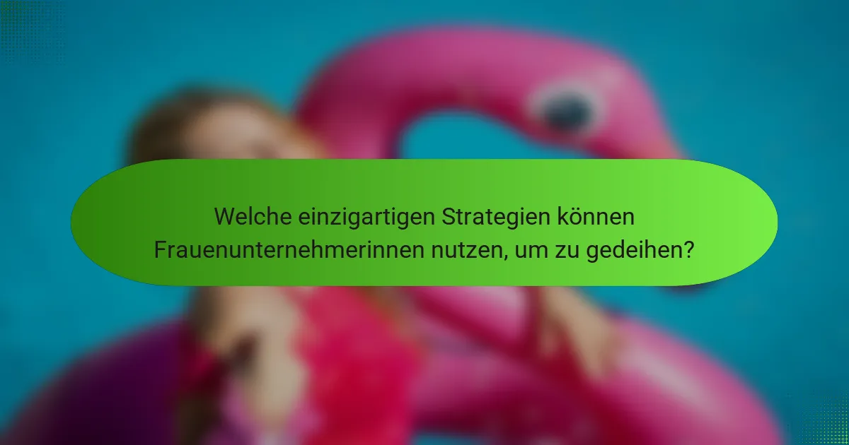 Welche einzigartigen Strategien können Frauenunternehmerinnen nutzen, um zu gedeihen?