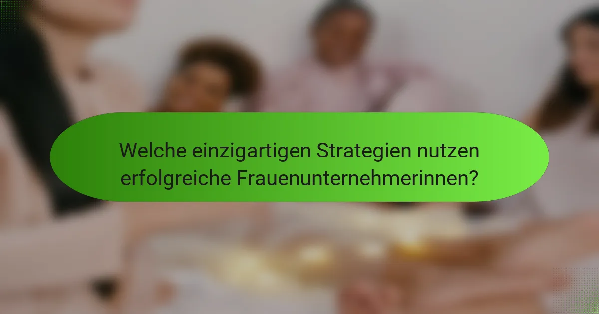 Welche einzigartigen Strategien nutzen erfolgreiche Frauenunternehmerinnen?