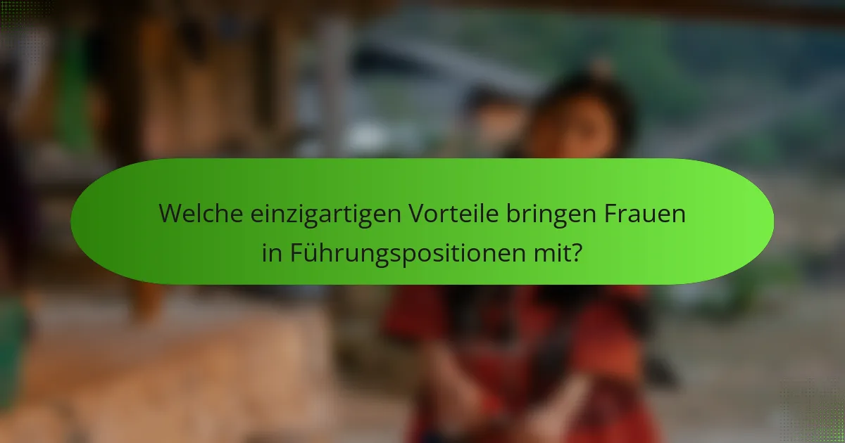 Welche einzigartigen Vorteile bringen Frauen in Führungspositionen mit?