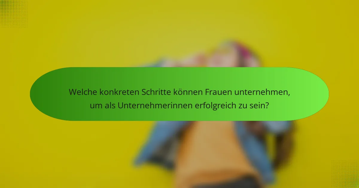 Welche konkreten Schritte können Frauen unternehmen, um als Unternehmerinnen erfolgreich zu sein?