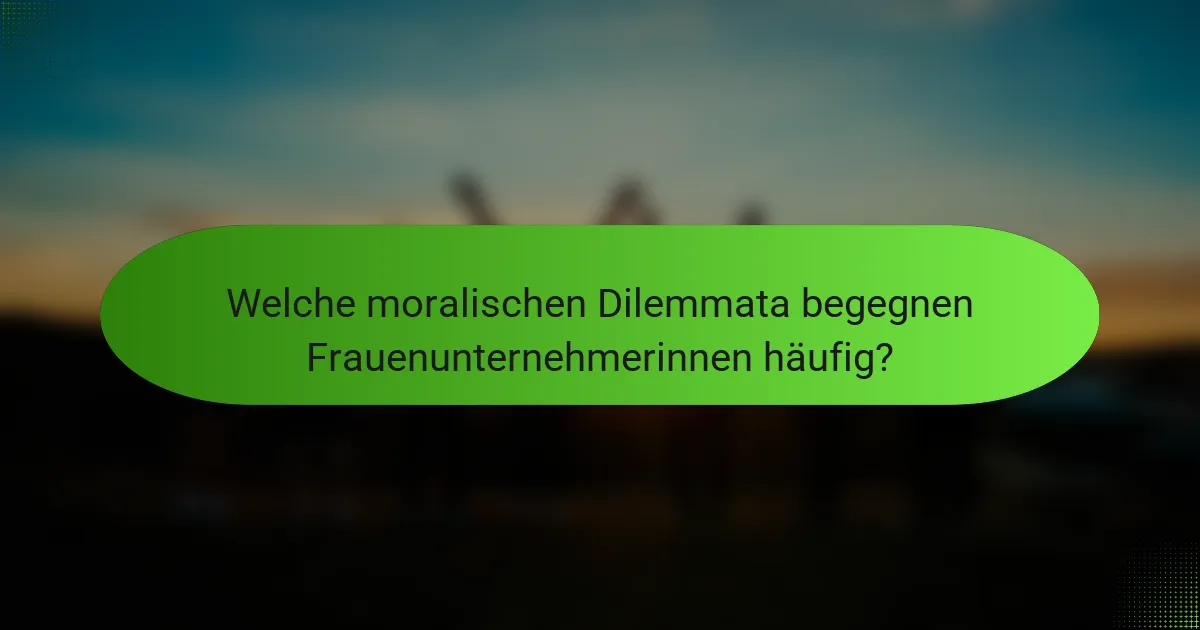 Welche moralischen Dilemmata begegnen Frauenunternehmerinnen häufig?