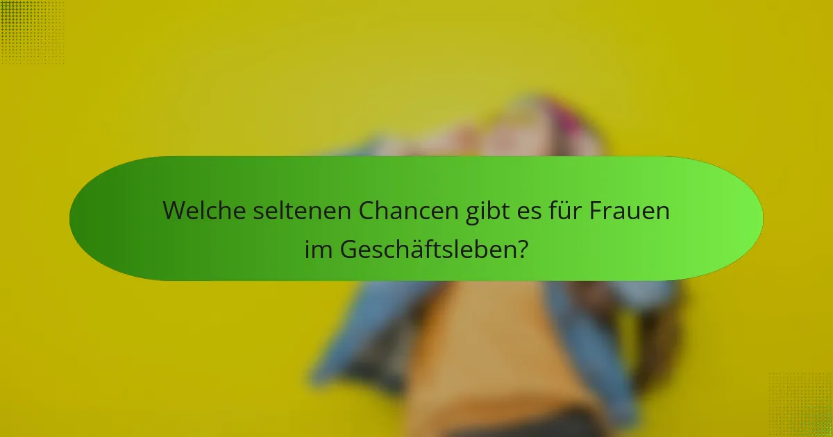 Welche seltenen Chancen gibt es für Frauen im Geschäftsleben?