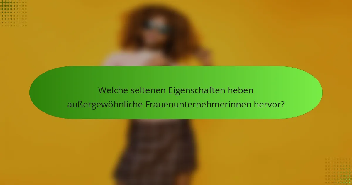 Welche seltenen Eigenschaften heben außergewöhnliche Frauenunternehmerinnen hervor?