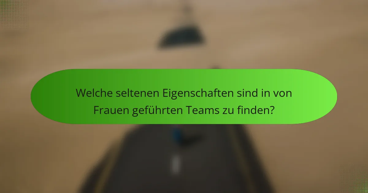 Welche seltenen Eigenschaften sind in von Frauen geführten Teams zu finden?