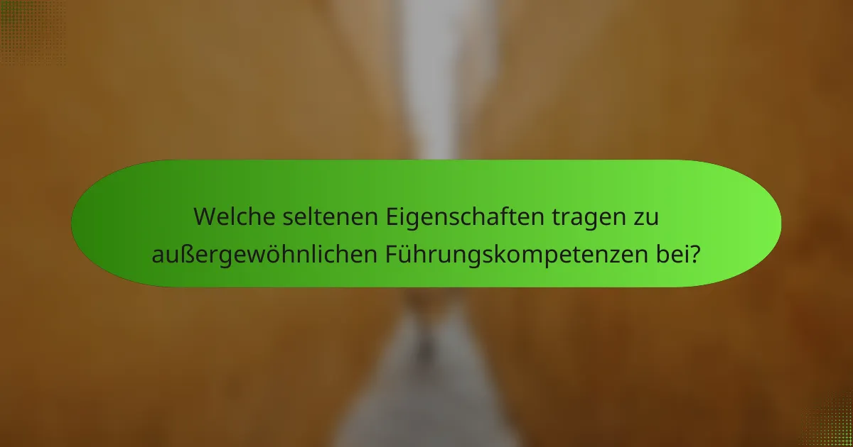 Welche seltenen Eigenschaften tragen zu außergewöhnlichen Führungskompetenzen bei?