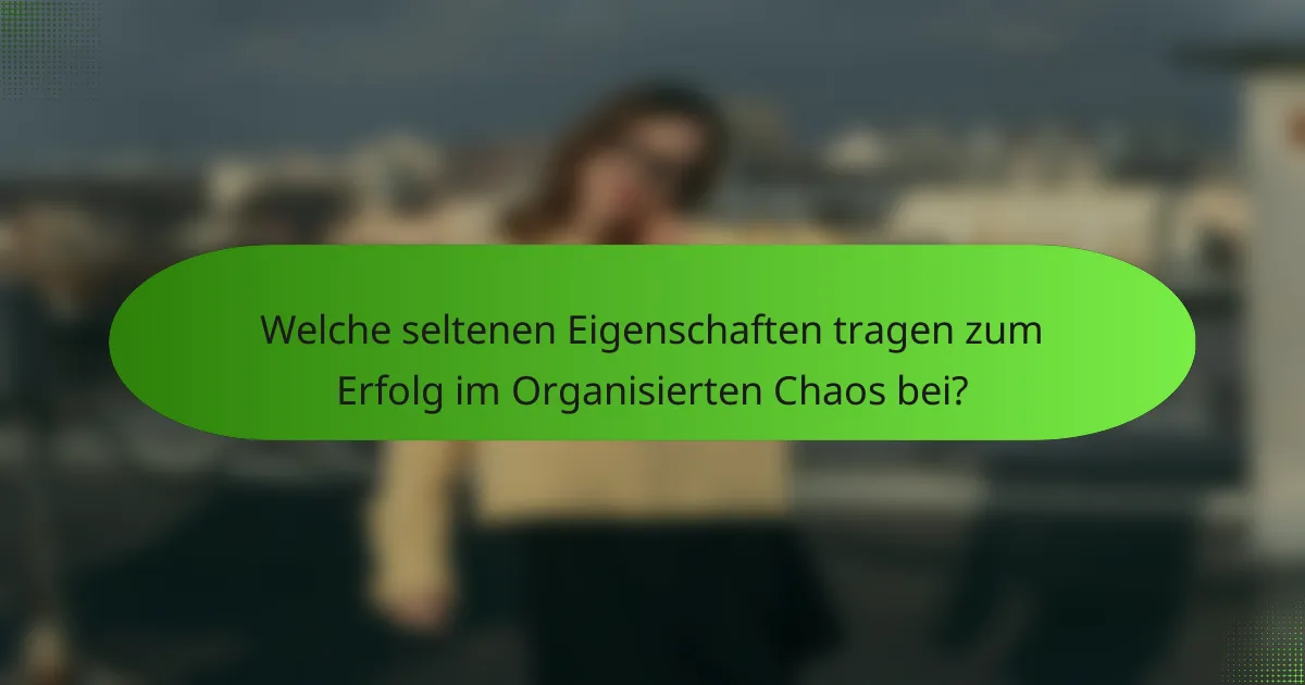 Welche seltenen Eigenschaften tragen zum Erfolg im Organisierten Chaos bei?
