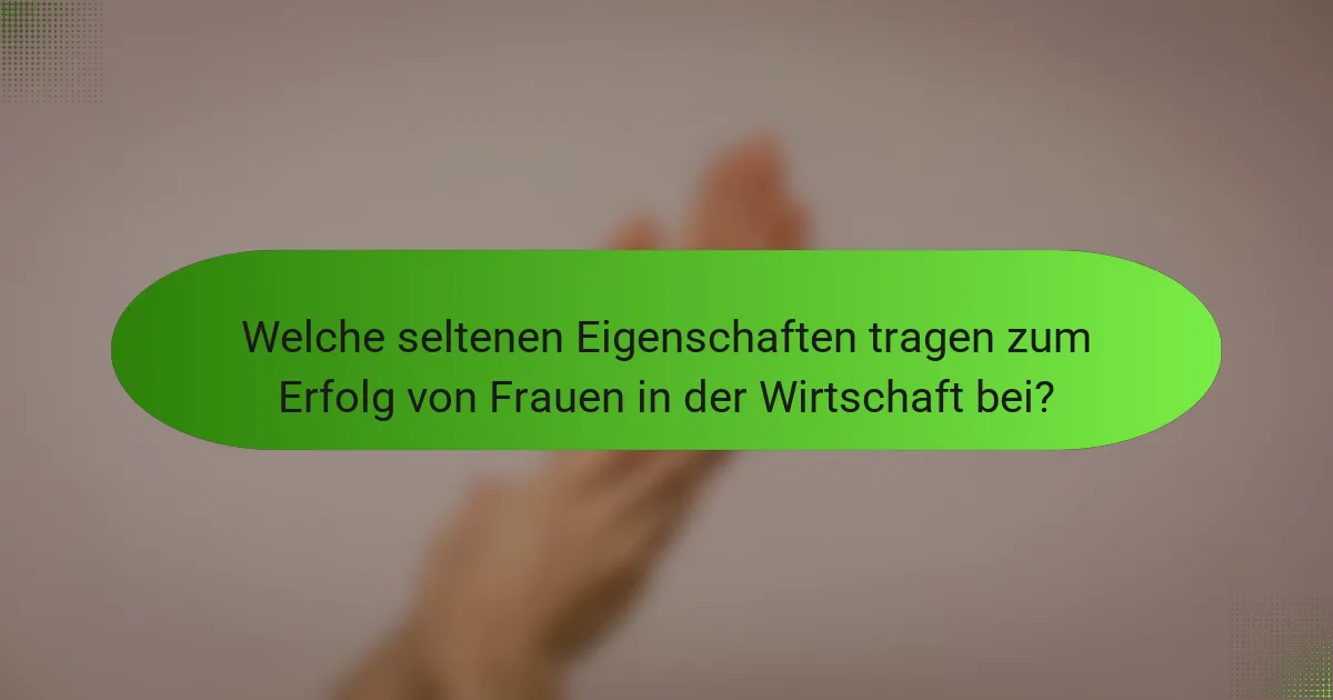 Welche seltenen Eigenschaften tragen zum Erfolg von Frauen in der Wirtschaft bei?