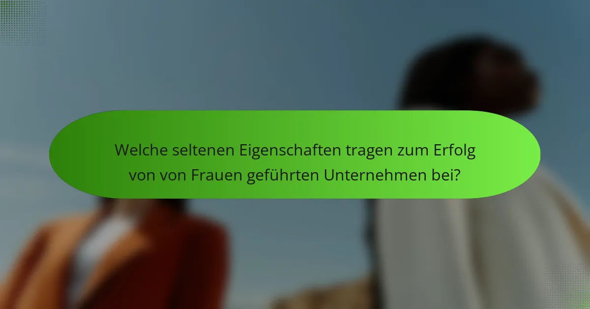 Welche seltenen Eigenschaften tragen zum Erfolg von von Frauen geführten Unternehmen bei?