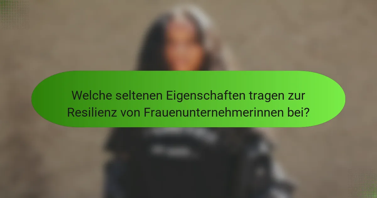 Welche seltenen Eigenschaften tragen zur Resilienz von Frauenunternehmerinnen bei?