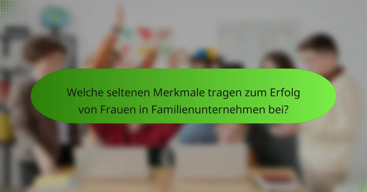 Welche seltenen Merkmale tragen zum Erfolg von Frauen in Familienunternehmen bei?