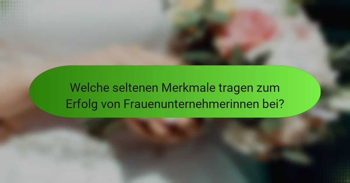 Welche seltenen Merkmale tragen zum Erfolg von Frauenunternehmerinnen bei?